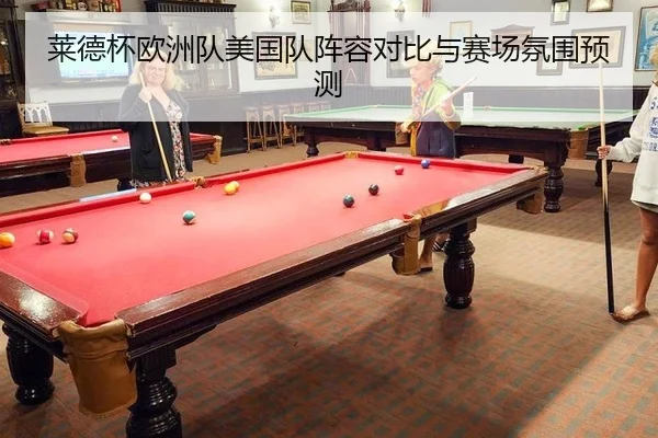 莱德杯欧洲队美国队阵容对比与赛场氛围预测