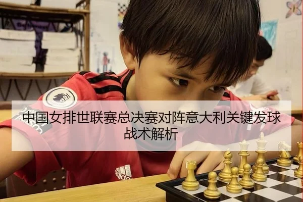 中国女排世联赛总决赛对阵意大利关键发球战术解析